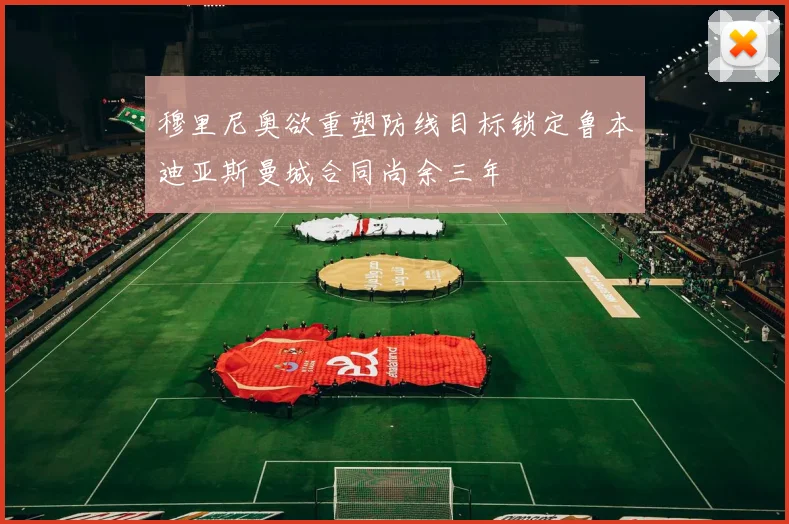 穆里尼奥欲重塑防线目标锁定鲁本迪亚斯曼城合同尚余三年