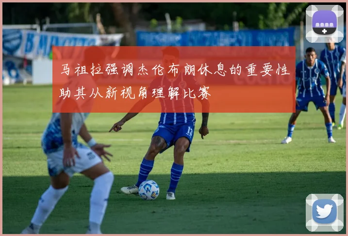马祖拉强调杰伦布朗休息的重要性助其从新视角理解比赛