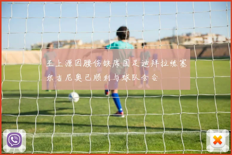 王上源因腰伤缺席国足迪拜拉练塞尔吉尼奥已顺利与球队会合