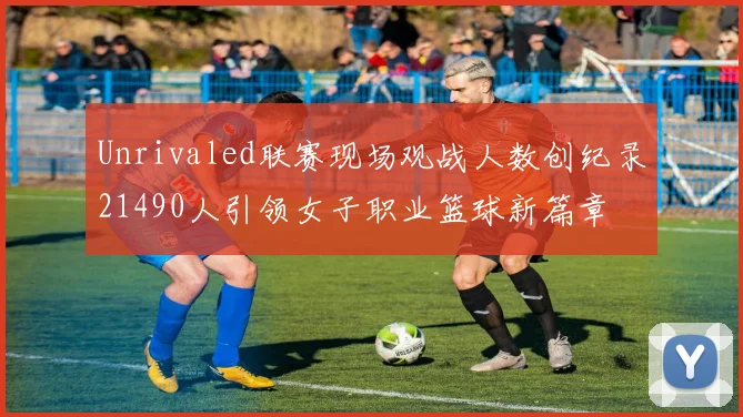 Unrivaled联赛现场观战人数创纪录21490人引领女子职业篮球新篇章