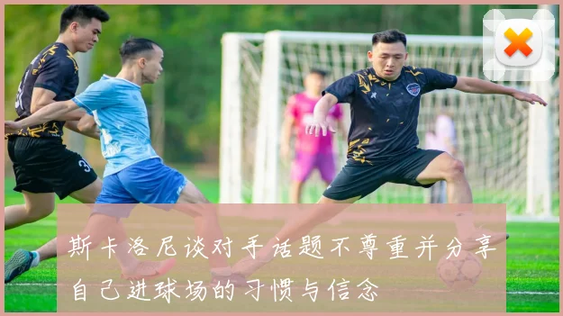 斯卡洛尼谈对手话题不尊重并分享自己进球场的习惯与信念