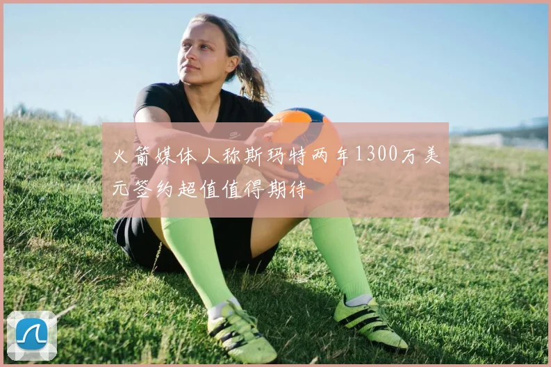 火箭媒体人称斯玛特两年1300万美元签约超值值得期待