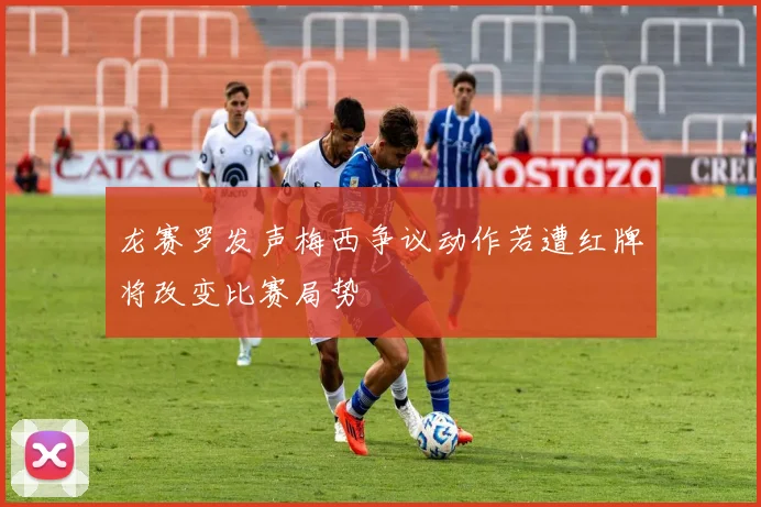 龙赛罗发声梅西争议动作若遭红牌将改变比赛局势