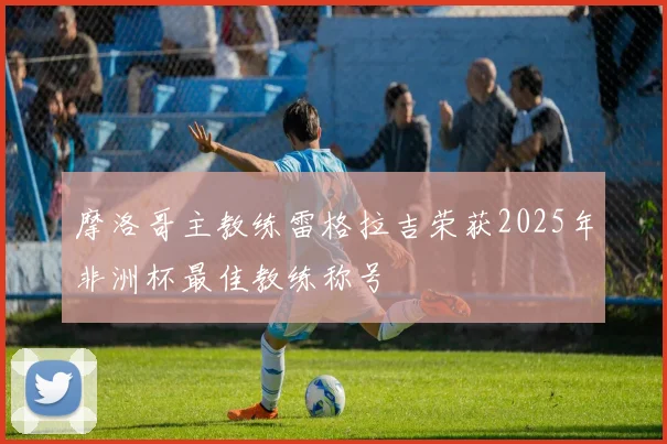 摩洛哥主教练雷格拉吉荣获2025年非洲杯最佳教练称号