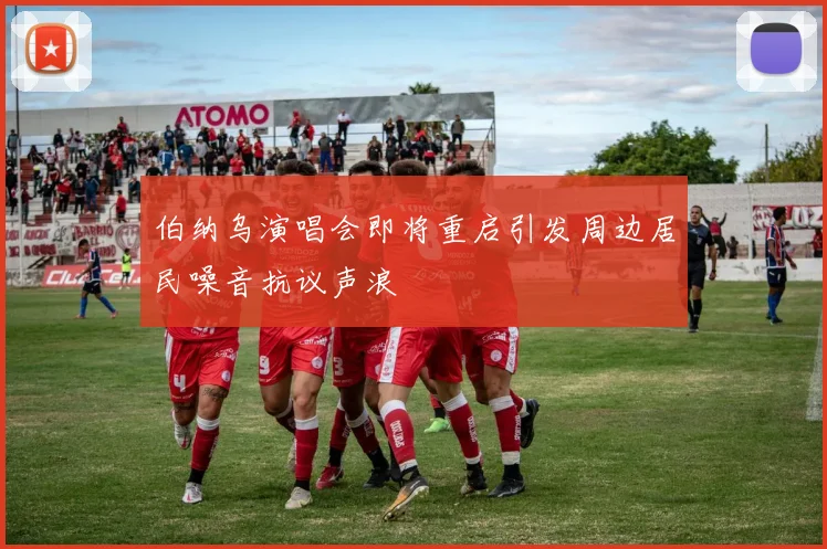 伯纳乌演唱会即将重启引发周边居民噪音抗议声浪
