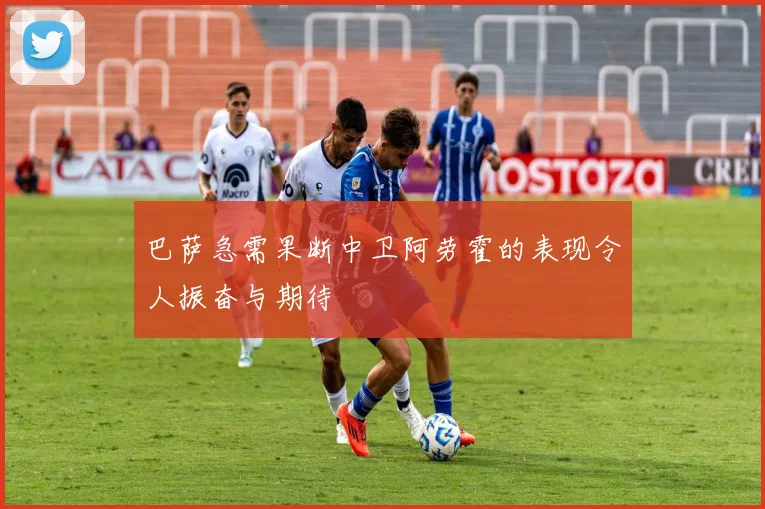 巴萨急需果断中卫阿劳霍的表现令人振奋与期待