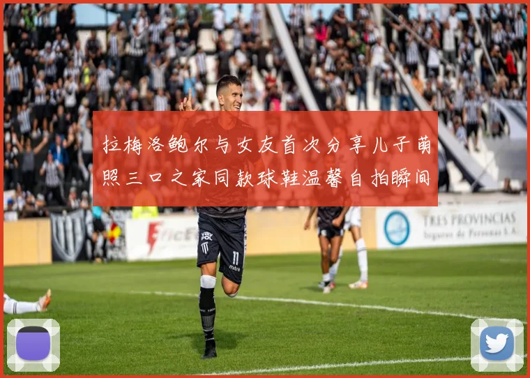 拉梅洛鲍尔与女友首次分享儿子萌照三口之家同款球鞋温馨自拍瞬间