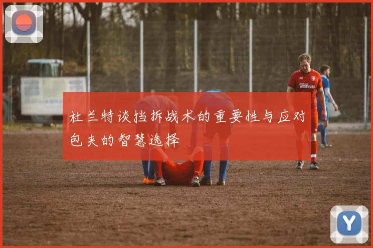 杜兰特谈挡拆战术的重要性与应对包夹的智慧选择