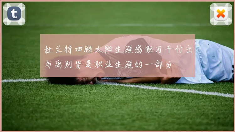 杜兰特回顾太阳生涯感慨万千付出与离别皆是职业生涯的一部分