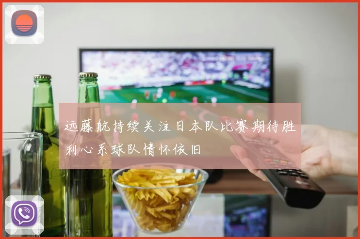 远藤航持续关注日本队比赛期待胜利心系球队情怀依旧