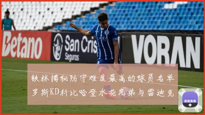 铁林揭秘防守难度最高的球员名单罗斯KD科比哈登水花兄弟与雷迪克