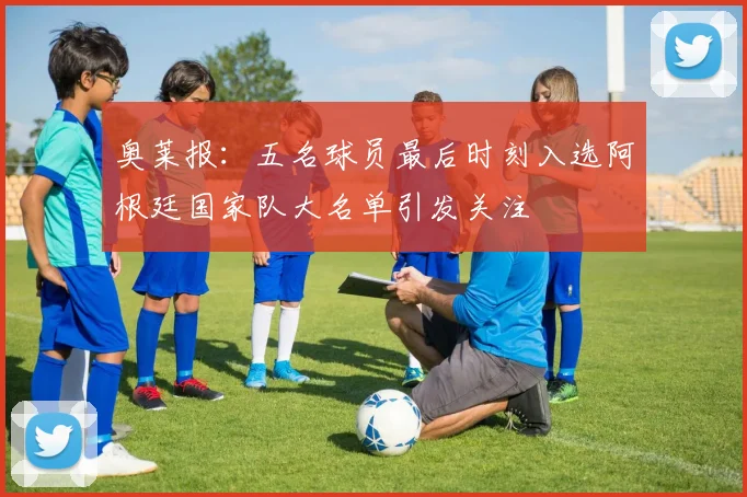 奥莱报：五名球员最后时刻入选阿根廷国家队大名单引发关注