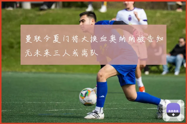 曼联今夏门将大换血奥纳纳被告知无未来三人或离队