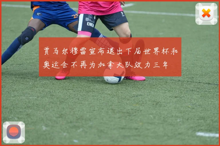 贾马尔穆雷宣布退出下届世界杯和奥运会不再为加拿大队效力三年
