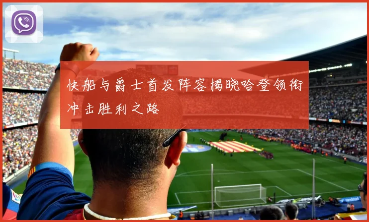 快船与爵士首发阵容揭晓哈登领衔冲击胜利之路