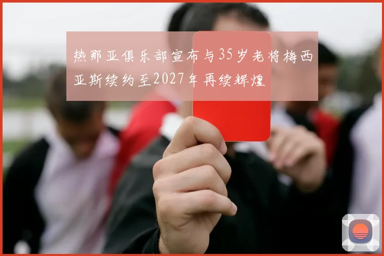 热那亚俱乐部宣布与35岁老将梅西亚斯续约至2027年再续辉煌