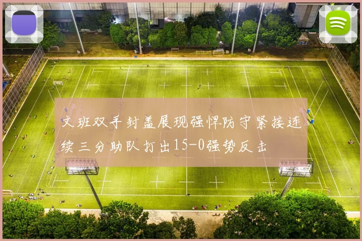 文班双手封盖展现强悍防守紧接连续三分助队打出15-0强势反击
