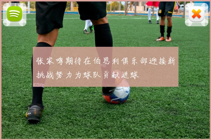 张家鸣期待在伯恩利俱乐部迎接新挑战努力为球队贡献进球
