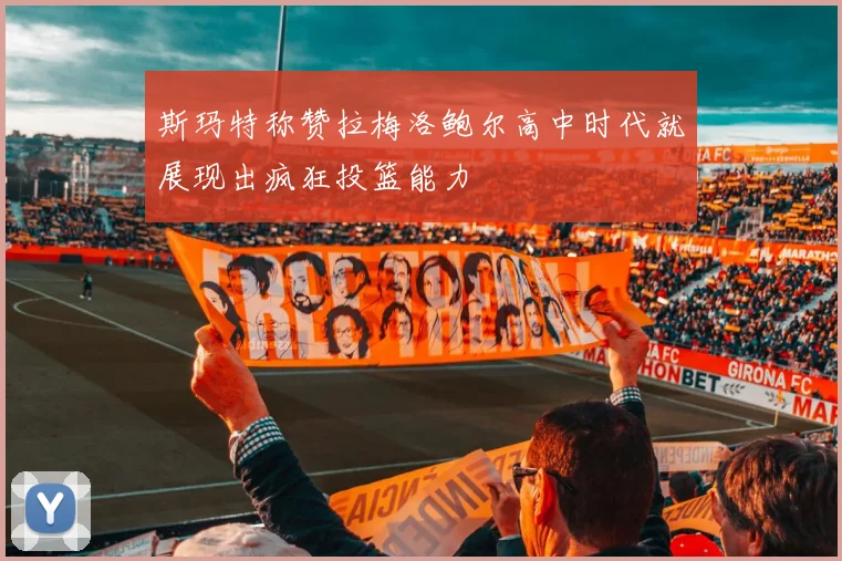 斯玛特称赞拉梅洛鲍尔高中时代就展现出疯狂投篮能力