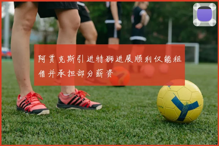 阿贾克斯引进特狮进展顺利仅能租借并承担部分薪资