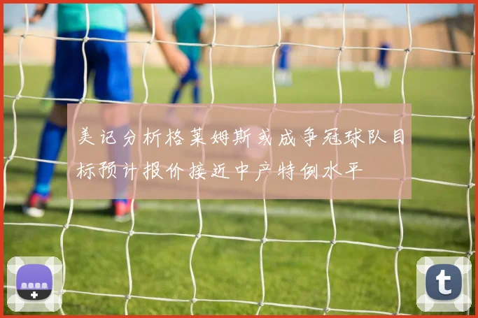 美记分析格莱姆斯或成争冠球队目标预计报价接近中产特例水平