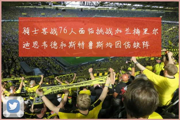 骑士客战76人面临挑战加兰梅里尔迪恩韦德和斯特鲁斯均因伤缺阵