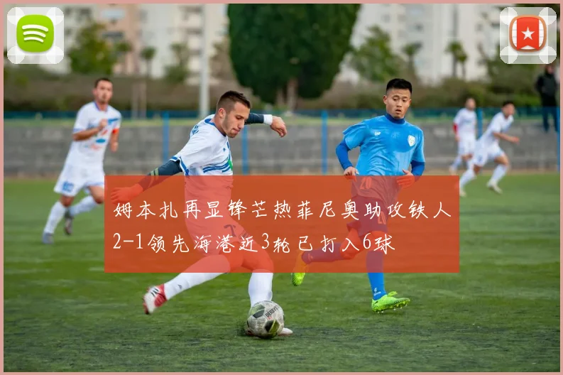 姆本扎再显锋芒热菲尼奥助攻铁人2-1领先海港近3轮已打入6球