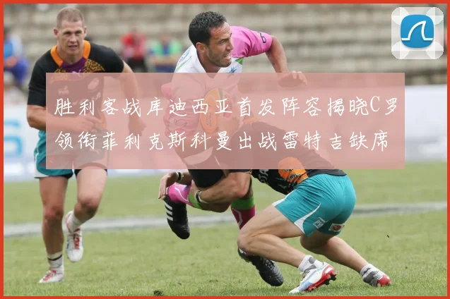 胜利客战库迪西亚首发阵容揭晓C罗领衔菲利克斯科曼出战雷特吉缺席