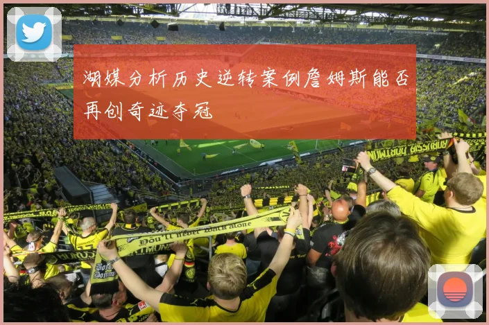 湖媒分析历史逆转案例詹姆斯能否再创奇迹夺冠