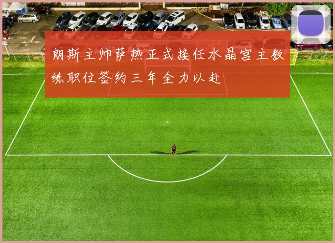 朗斯主帅萨热正式接任水晶宫主教练职位签约三年全力以赴